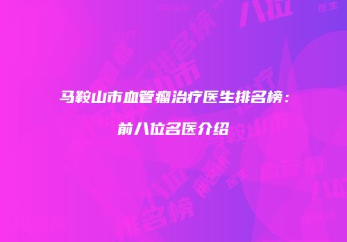 马鞍山市血管瘤治疗医生排名榜：前八位名医介绍