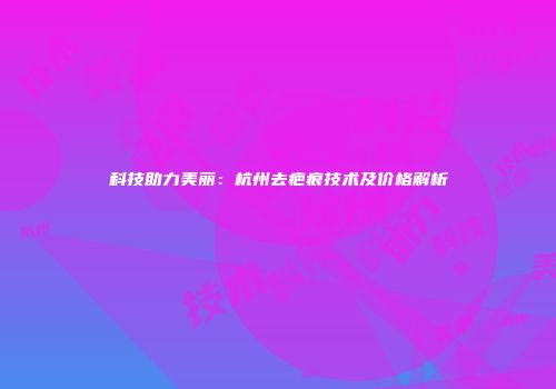 科技助力美丽：杭州去疤痕技术及价格解析