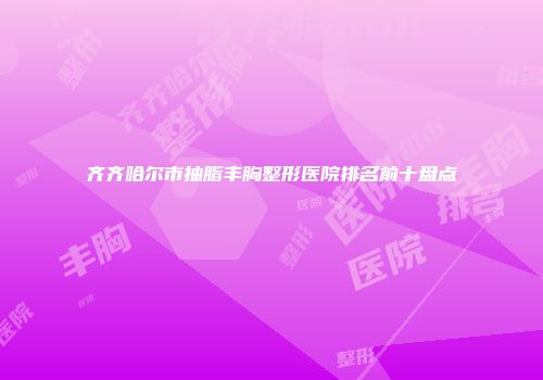 齐齐哈尔市抽脂丰胸整形医院排名前十盘点