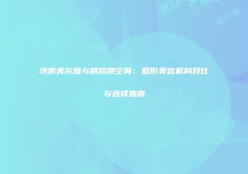 济南美尔雅与捌拾捌空间：整形美容机构对比与选择指南