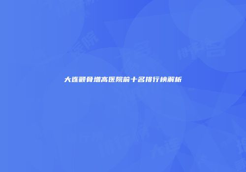 大连颧骨增高医院前十名排行榜解析