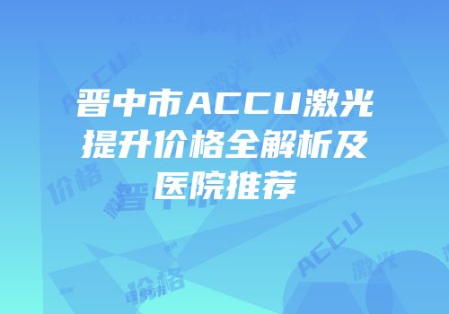 晋中市ACCU激光提升价格全解析及医院推荐