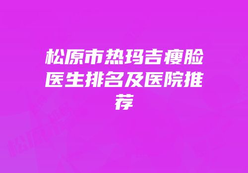 松原市热玛吉瘦脸医生排名及医院推荐