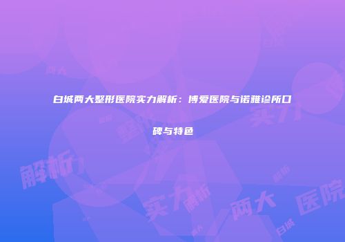 白城两大整形医院实力解析：博爱医院与诺雅诊所口碑与特色