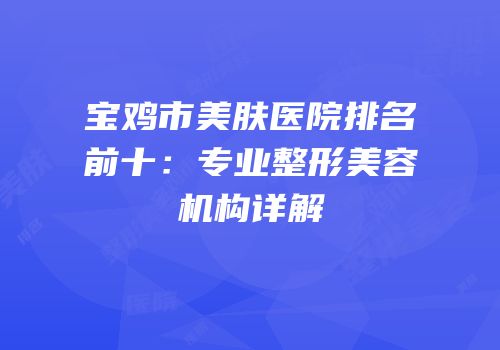 宝鸡市美肤医院排名前十：专业整形美容机构详解
