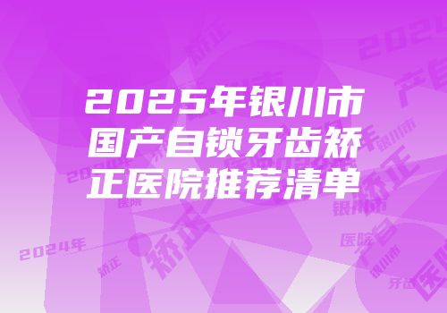 2025年银川市国产自锁牙齿矫正医院推荐清单