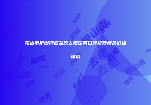 鞍山市护创抑疤凝胶去疤医院口碑排行榜及价格详情