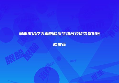 阜阳市治疗下垂眼睑医生排名及优秀整形医院推荐