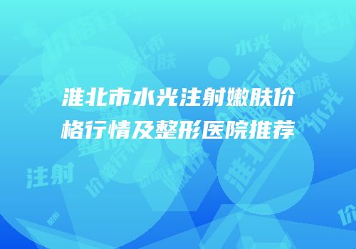 淮北市水光注射嫩肤价格行情及整形医院推荐