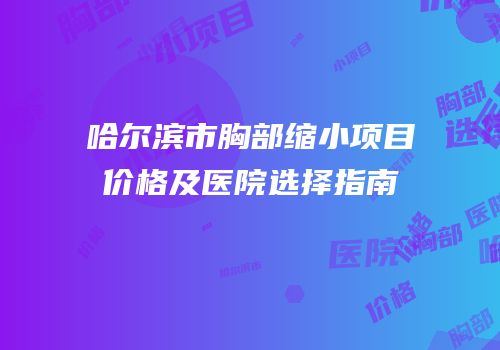 哈尔滨市胸部缩小项目价格及医院选择指南