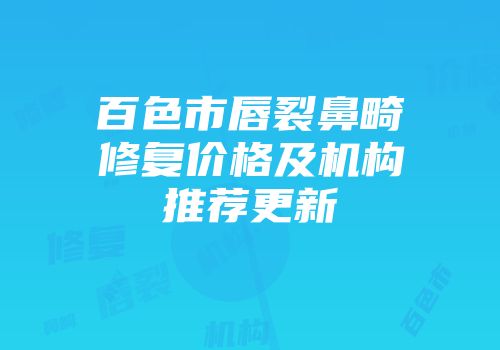 百色市唇裂鼻畸修复价格及机构推荐更新