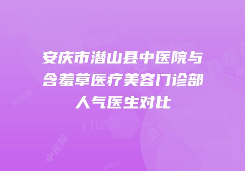 安庆市潜山县中医院与含羞草医疗美容门诊部人气医生对比