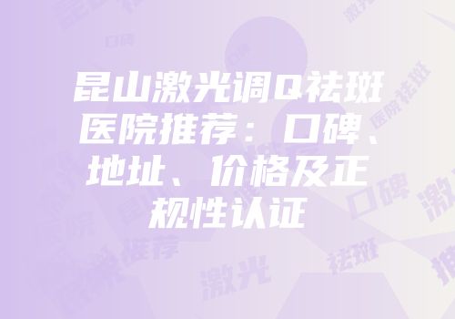 昆山激光调Q祛斑医院推荐：口碑、地址、价格及正规性认证