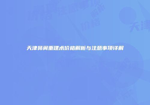 天津鼻翼重建术价格解析与注意事项详解