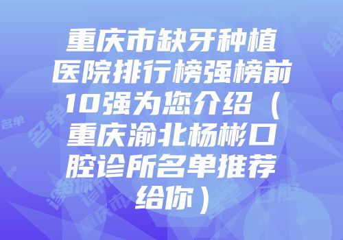 重庆市缺牙种植医院排行榜强榜前10强为您介绍（重庆渝北杨彬口腔诊所名单推荐给你）
