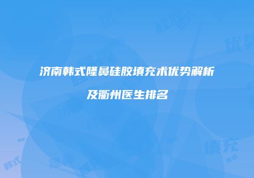济南韩式隆鼻硅胶填充术优势解析及衢州医生排名