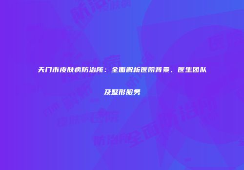 天门市皮肤病防治所：全面解析医院背景、医生团队及整形服务