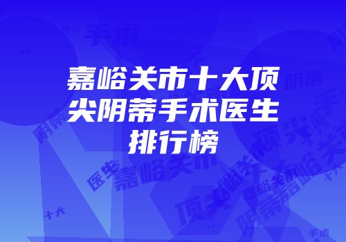 嘉峪关市十大顶尖阴蒂手术医生排行榜