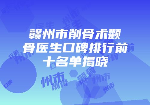 赣州市削骨术颧骨医生口碑排行前十名单揭晓