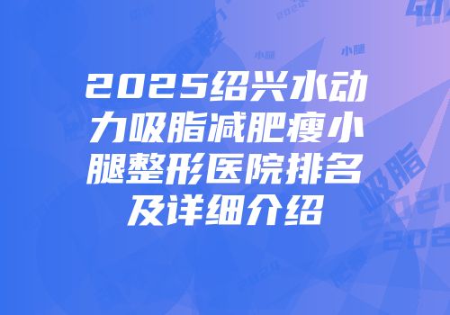 2025绍兴水动力吸脂减肥瘦小腿整形医院排名及详细介绍
