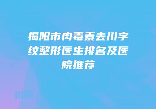 揭阳市肉毒素去川字纹整形医生排名及医院推荐