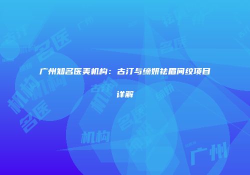 广州知名医美机构：古汀与缔妍祛眉间纹项目详解