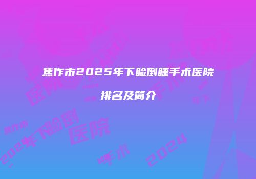 焦作市2025年下睑倒睫手术医院排名及简介