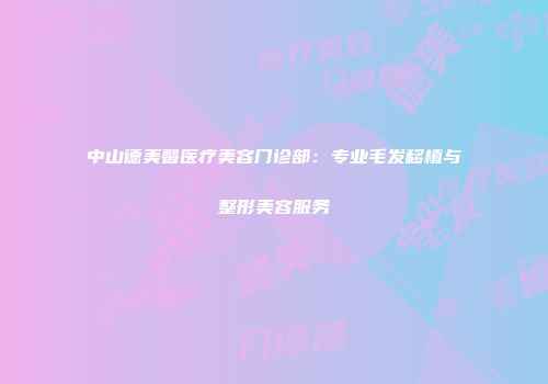 中山德美馨医疗美容门诊部：专业毛发移植与整形美容服务