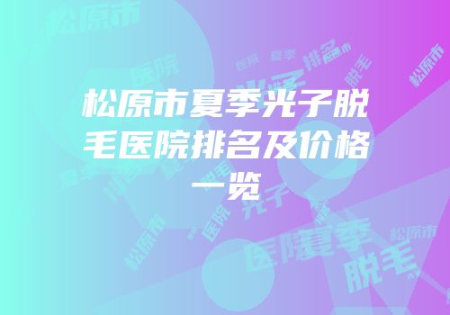 松原市夏季光子脱毛医院排名及价格一览