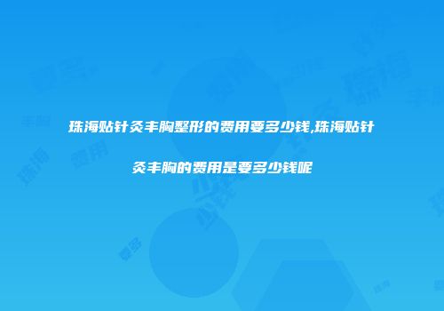 珠海贴针灸丰胸整形的费用要多少钱,珠海贴针灸丰胸的费用是要多少钱呢