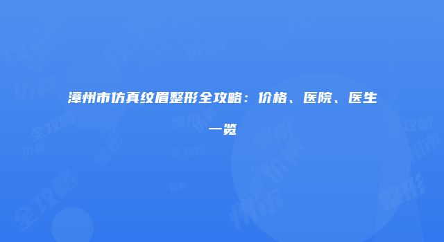 漳州市仿真纹眉整形全攻略：价格、医院、医生一览