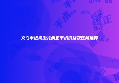 义乌市近视激光纠正手术价格及医院推荐