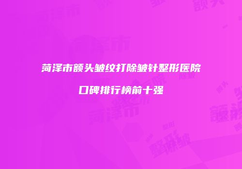 菏泽市额头皱纹打除皱针整形医院口碑排行榜前十强