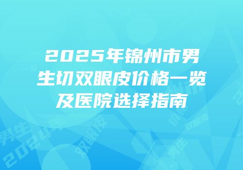 2025年锦州市男生切双眼皮价格一览及医院选择指南