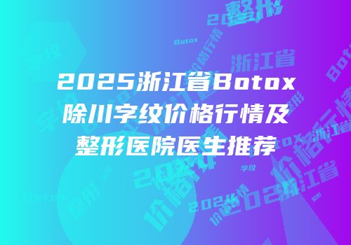 2025浙江省Botox除川字纹价格行情及整形医院医生推荐