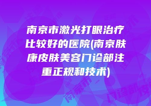 南京市激光打眼治疗比较好的医院(南京肤康皮肤美容门诊部注重正规和技术)