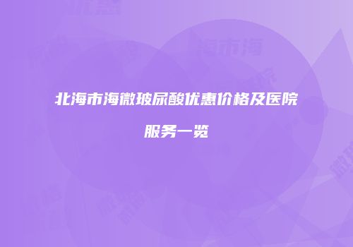 北海市海微玻尿酸优惠价格及医院服务一览