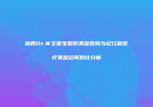 鸡西Dr.W王医生整形美容医院与纪红丽医疗美容诊所对比分析