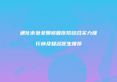 通化市处女膜修复医院综合实力排行榜及知名医生推荐