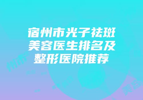 宿州市光子祛斑美容医生排名及整形医院推荐