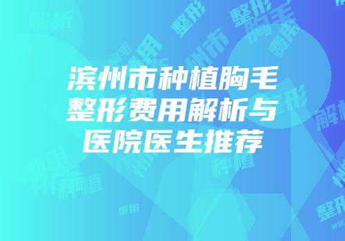 滨州市种植胸毛整形费用解析与医院医生推荐