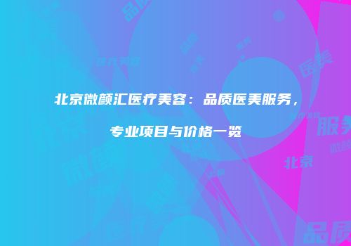 北京微颜汇医疗美容：品质医美服务，专业项目与价格一览