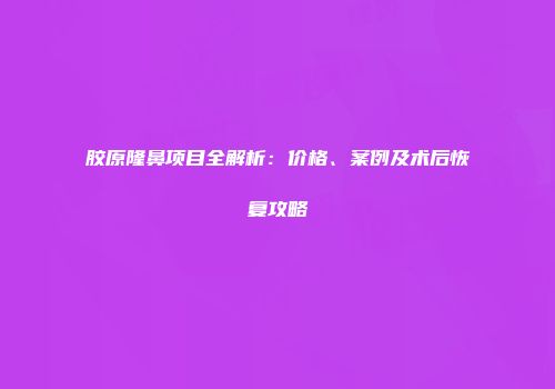胶原隆鼻项目全解析：价格、案例及术后恢复攻略