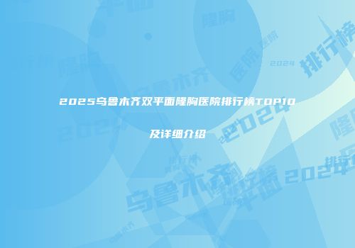 2025乌鲁木齐双平面隆胸医院排行榜TOP10及详细介绍