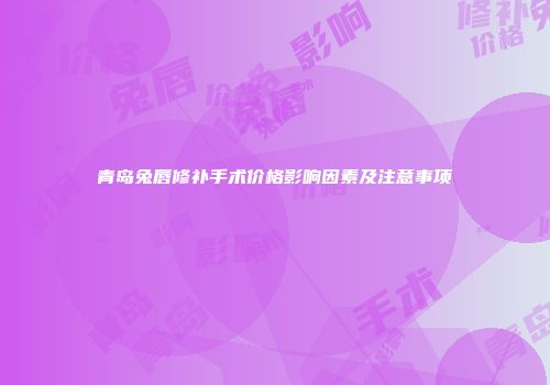 青岛兔唇修补手术价格影响因素及注意事项