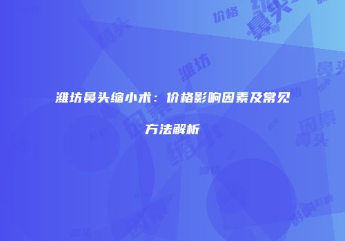 潍坊鼻头缩小术：价格影响因素及常见方法解析
