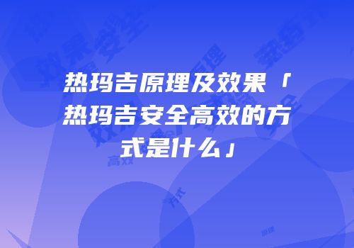 热玛吉原理及效果「热玛吉安全高效的方式是什么」