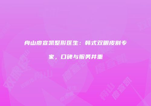 舟山廖宣凯整形医生：韩式双眼皮割专家，口碑与服务并重