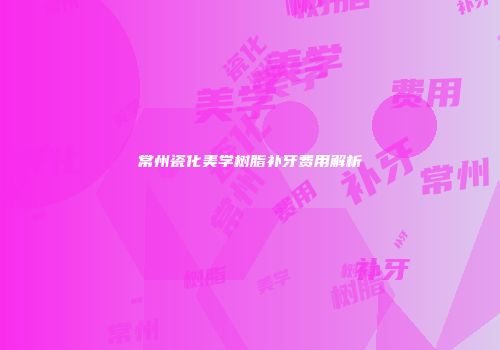 常州瓷化美学树脂补牙费用解析