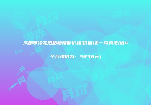 成都市冷冻溶脂瘦腰部价格(价目)表一同预览(近6个月均价为：3838元)
